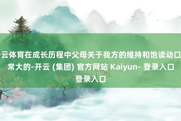 开云体育在成长历程中父母关于我方的维持和饱读动口角常大的-开云 (集团) 官方网站 Kaiyun- 登录入口