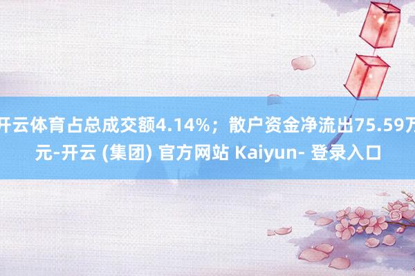 开云体育占总成交额4.14%；散户资金净流出75.59万元-开云 (集团) 官方网站 Kaiyun- 登录入口