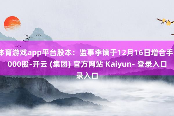 体育游戏app平台股本：监事李镝于12月16日增合手1000股-开云 (集团) 官方网站 Kaiyun- 登录入口