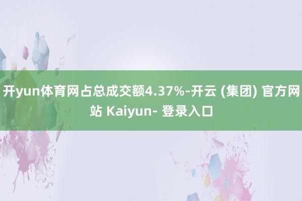 开yun体育网占总成交额4.37%-开云 (集团) 官方网站 Kaiyun- 登录入口