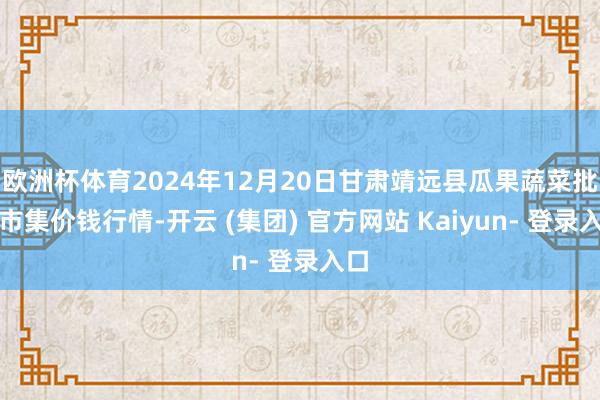 欧洲杯体育2024年12月20日甘肃靖远县瓜果蔬菜批发市集价钱行情-开云 (集团) 官方网站 Kaiyun- 登录入口