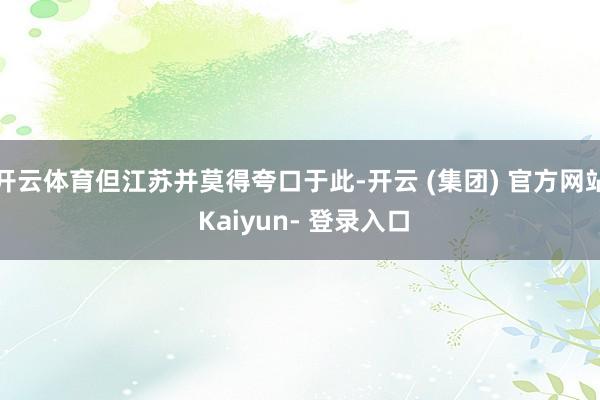 开云体育但江苏并莫得夸口于此-开云 (集团) 官方网站 Kaiyun- 登录入口