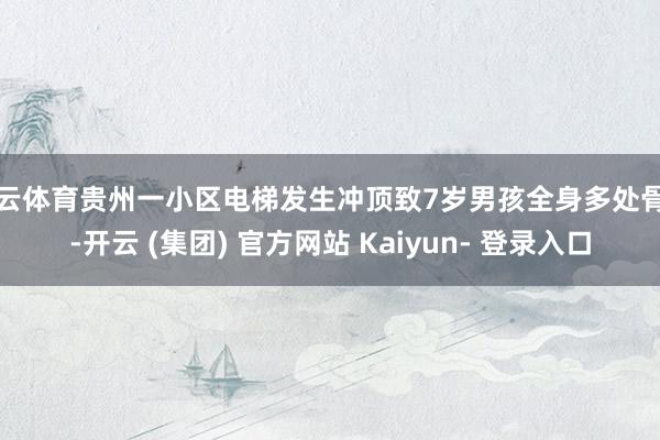 开云体育贵州一小区电梯发生冲顶致7岁男孩全身多处骨折-开云 (集团) 官方网站 Kaiyun- 登录入口