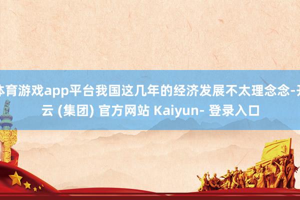 体育游戏app平台我国这几年的经济发展不太理念念-开云 (集团) 官方网站 Kaiyun- 登录入口