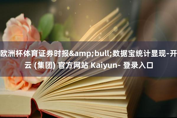 欧洲杯体育证券时报&bull;数据宝统计显现-开云 (集团) 官方网站 Kaiyun- 登录入口