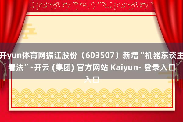 开yun体育网振江股份（603507）新增“机器东谈主看法”-开云 (集团) 官方网站 Kaiyun- 登录入口