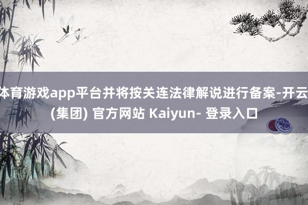 体育游戏app平台并将按关连法律解说进行备案-开云 (集团) 官方网站 Kaiyun- 登录入口