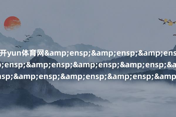 开yun体育网&ensp;&ensp;&ensp;&ensp;&ensp;&ensp;&ensp;&ensp;&ensp;&ensp;&ensp;&ensp;&ensp;&ensp;&ensp;&ensp;&ensp;&ensp;&ensp;&am