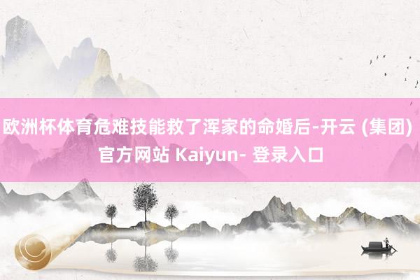 欧洲杯体育危难技能救了浑家的命婚后-开云 (集团) 官方网站 Kaiyun- 登录入口