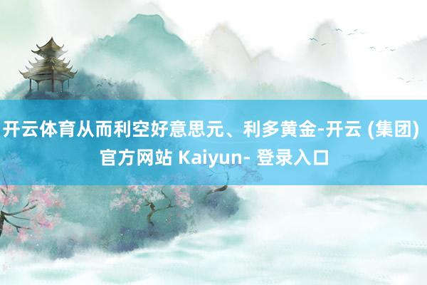 开云体育从而利空好意思元、利多黄金-开云 (集团) 官方网站 Kaiyun- 登录入口