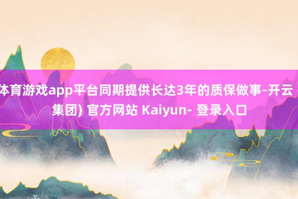 体育游戏app平台同期提供长达3年的质保做事-开云 (集团) 官方网站 Kaiyun- 登录入口