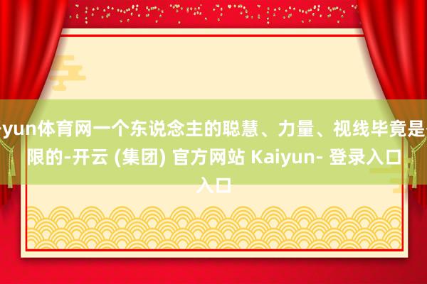开yun体育网一个东说念主的聪慧、力量、视线毕竟是有限的-开云 (集团) 官方网站 Kaiyun- 登录入口