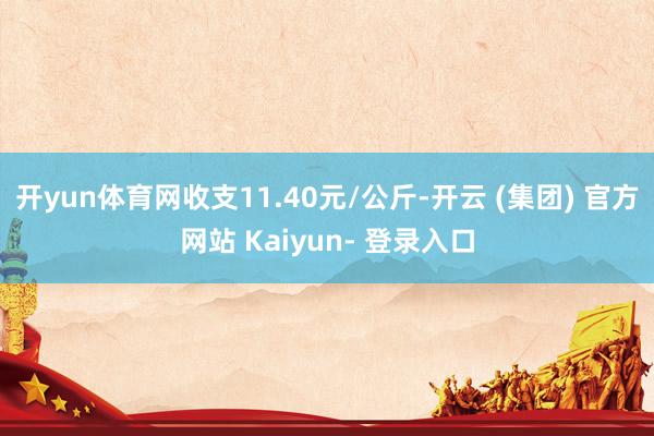 开yun体育网收支11.40元/公斤-开云 (集团) 官方网站 Kaiyun- 登录入口