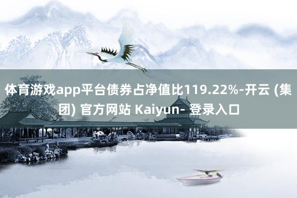 体育游戏app平台债券占净值比119.22%-开云 (集团) 官方网站 Kaiyun- 登录入口
