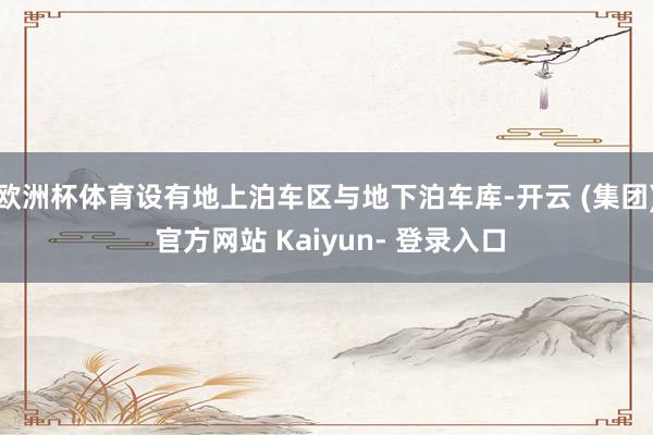 欧洲杯体育设有地上泊车区与地下泊车库-开云 (集团) 官方网站 Kaiyun- 登录入口