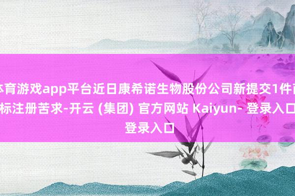 体育游戏app平台近日康希诺生物股份公司新提交1件商标注册苦求-开云 (集团) 官方网站 Kaiyun- 登录入口