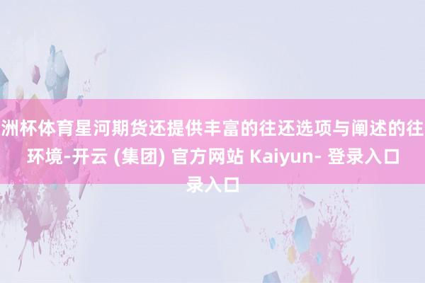 欧洲杯体育星河期货还提供丰富的往还选项与阐述的往还环境-开云 (集团) 官方网站 Kaiyun- 登录入口