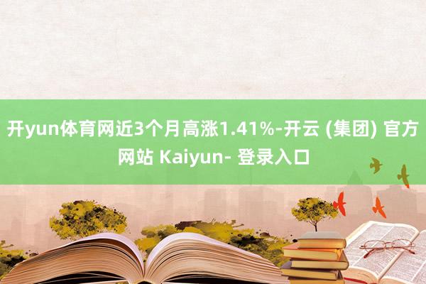 开yun体育网近3个月高涨1.41%-开云 (集团) 官方网站 Kaiyun- 登录入口