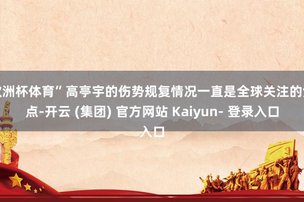 欧洲杯体育”高亭宇的伤势规复情况一直是全球关注的焦点-开云 (集团) 官方网站 Kaiyun- 登录入口