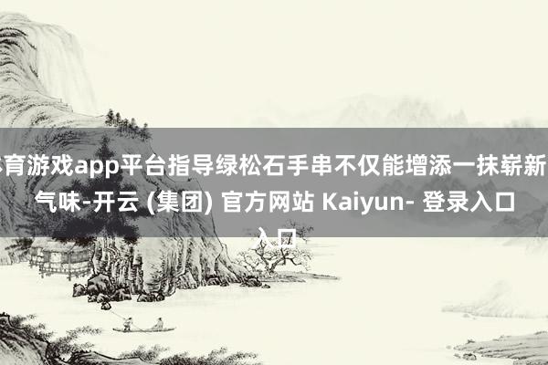 体育游戏app平台指导绿松石手串不仅能增添一抹崭新的气味-开云 (集团) 官方网站 Kaiyun- 登录入口
