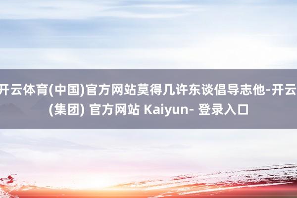 开云体育(中国)官方网站莫得几许东谈倡导志他-开云 (集团) 官方网站 Kaiyun- 登录入口