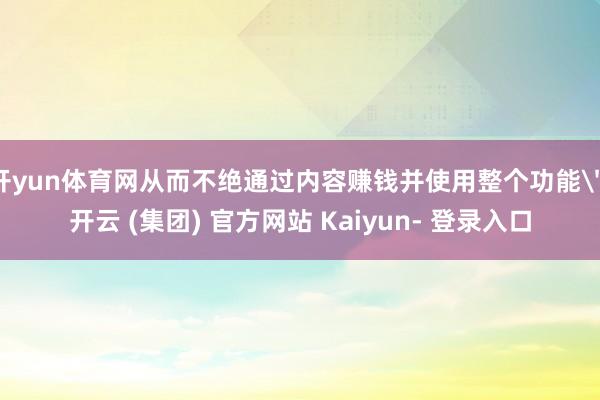 开yun体育网从而不绝通过内容赚钱并使用整个功能＂-开云 (集团) 官方网站 Kaiyun- 登录入口