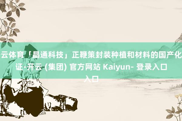 开云体育「晶通科技」正鞭策封装种植和材料的国产化考证-开云 (集团) 官方网站 Kaiyun- 登录入口