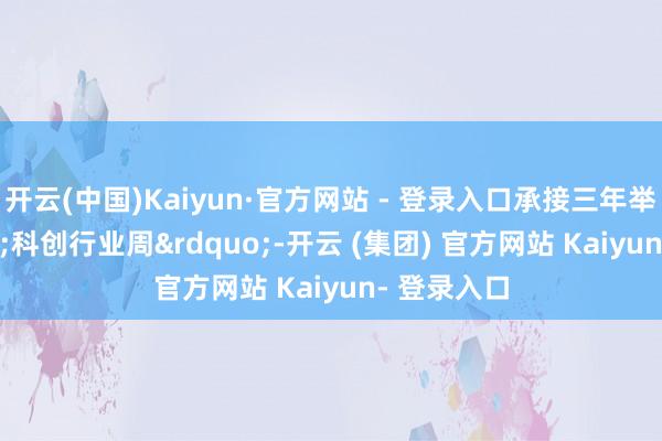 开云(中国)Kaiyun·官方网站 - 登录入口承接三年举办&ldquo;科创行业周&rdquo;-开云 (集团) 官方网站 Kaiyun- 登录入口