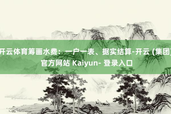 开云体育筹画水费：一户一表、据实结算-开云 (集团) 官方网站 Kaiyun- 登录入口