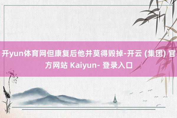 开yun体育网但康复后他并莫得毁掉-开云 (集团) 官方网站 Kaiyun- 登录入口