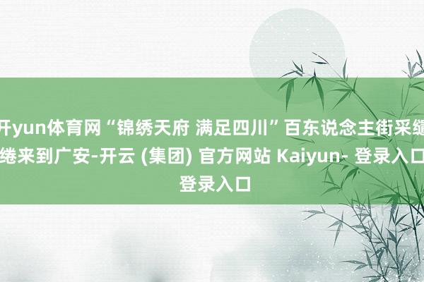 开yun体育网“锦绣天府 满足四川”百东说念主街采缱绻来到广安-开云 (集团) 官方网站 Kaiyun- 登录入口