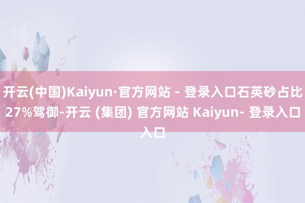 开云(中国)Kaiyun·官方网站 - 登录入口石英砂占比27%驾御-开云 (集团) 官方网站 Kaiyun- 登录入口