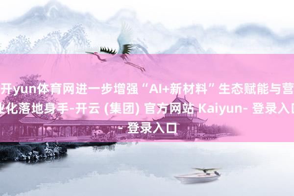开yun体育网进一步增强“AI+新材料”生态赋能与营业化落地身手-开云 (集团) 官方网站 Kaiyun- 登录入口