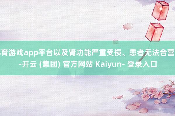 体育游戏app平台以及肾功能严重受损、患者无法合营的-开云 (集团) 官方网站 Kaiyun- 登录入口