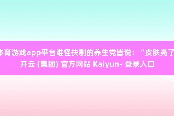 体育游戏app平台难怪抉剔的养生党皆说：“皮肤亮了-开云 (集团) 官方网站 Kaiyun- 登录入口