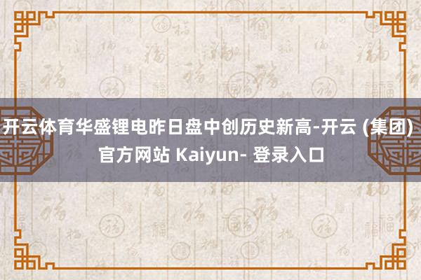 开云体育华盛锂电昨日盘中创历史新高-开云 (集团) 官方网站 Kaiyun- 登录入口