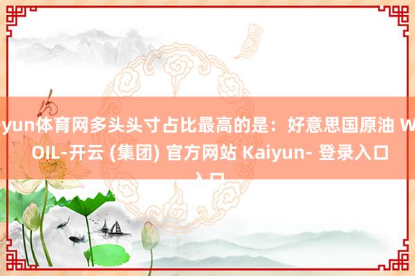 开yun体育网多头头寸占比最高的是：好意思国原油 WTI OIL-开云 (集团) 官方网站 Kaiyun- 登录入口