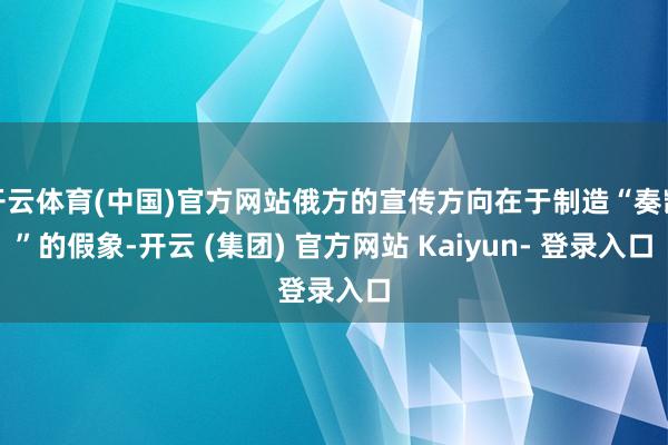 开云体育(中国)官方网站俄方的宣传方向在于制造“奏凯”的假象-开云 (集团) 官方网站 Kaiyun- 登录入口