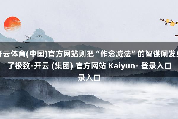 开云体育(中国)官方网站则把“作念减法”的智谋阐发到了极致-开云 (集团) 官方网站 Kaiyun- 登录入口