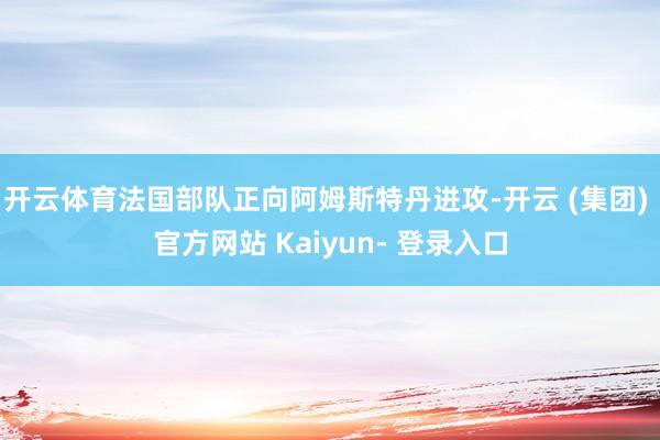 开云体育法国部队正向阿姆斯特丹进攻-开云 (集团) 官方网站 Kaiyun- 登录入口